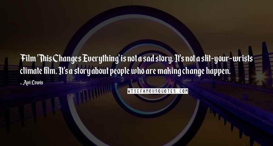 Avi Lewis Quotes: Film 'This Changes Everything' is not a sad story. It's not a slit-your-wrists climate film. It's a story about people who are making change happen.