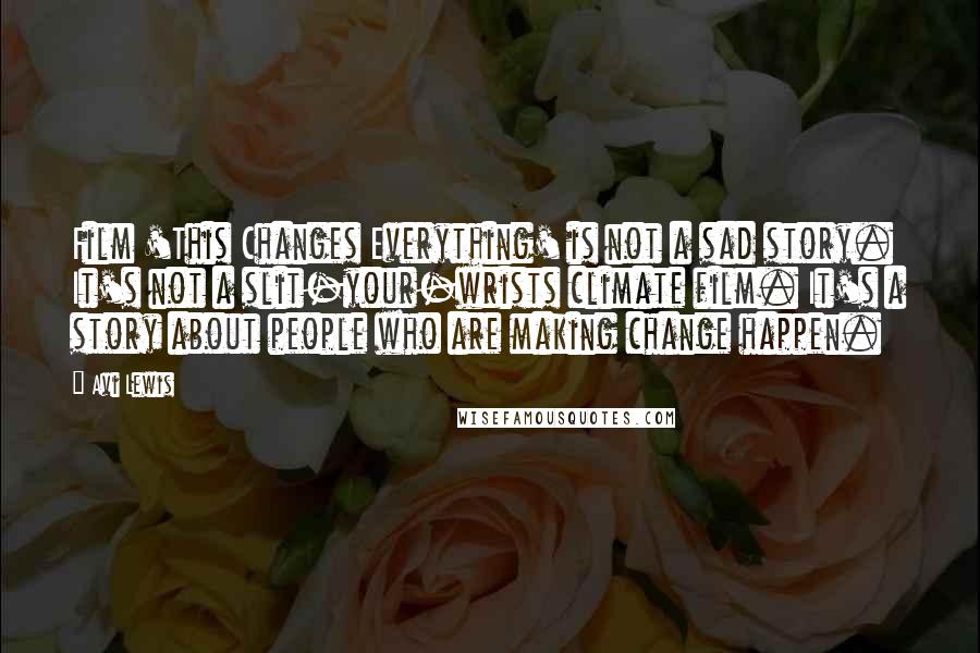 Avi Lewis Quotes: Film 'This Changes Everything' is not a sad story. It's not a slit-your-wrists climate film. It's a story about people who are making change happen.