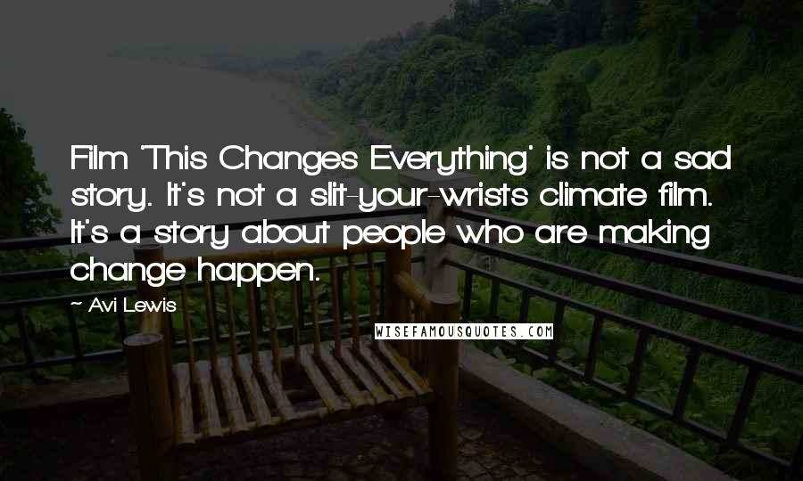 Avi Lewis Quotes: Film 'This Changes Everything' is not a sad story. It's not a slit-your-wrists climate film. It's a story about people who are making change happen.