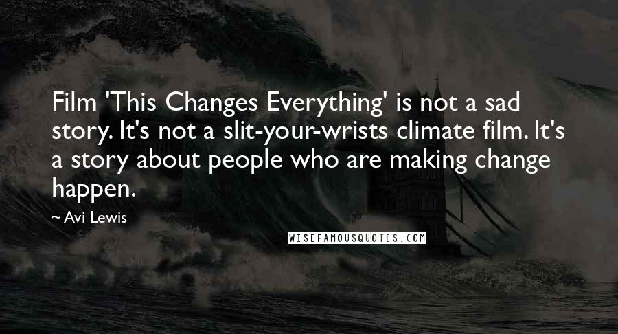 Avi Lewis Quotes: Film 'This Changes Everything' is not a sad story. It's not a slit-your-wrists climate film. It's a story about people who are making change happen.