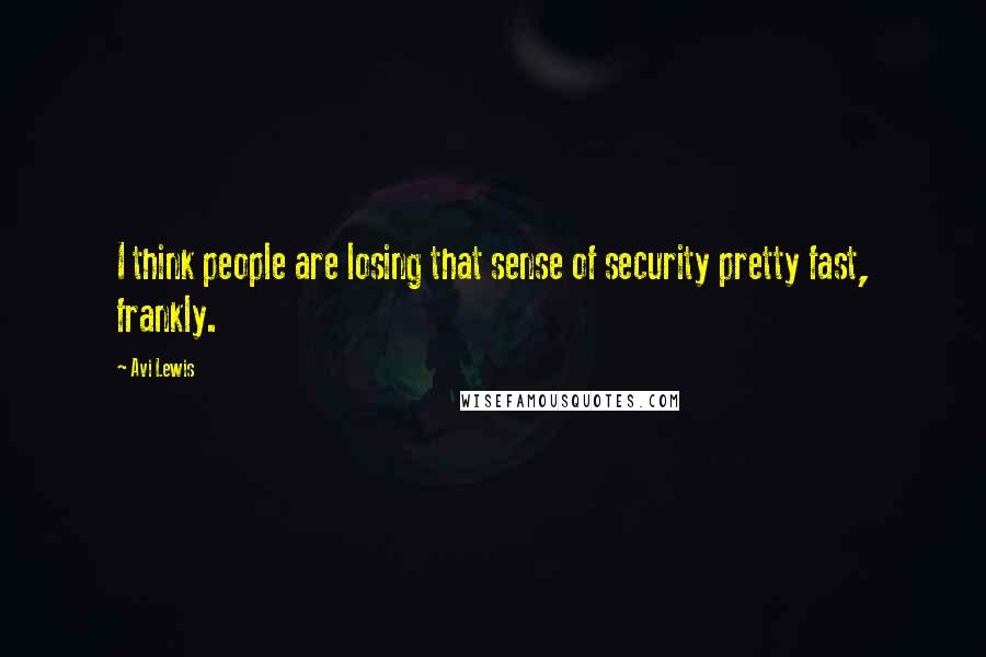 Avi Lewis Quotes: I think people are losing that sense of security pretty fast, frankly.