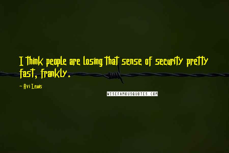 Avi Lewis Quotes: I think people are losing that sense of security pretty fast, frankly.