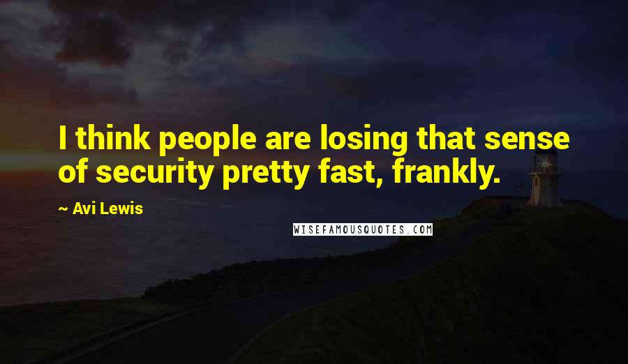 Avi Lewis Quotes: I think people are losing that sense of security pretty fast, frankly.