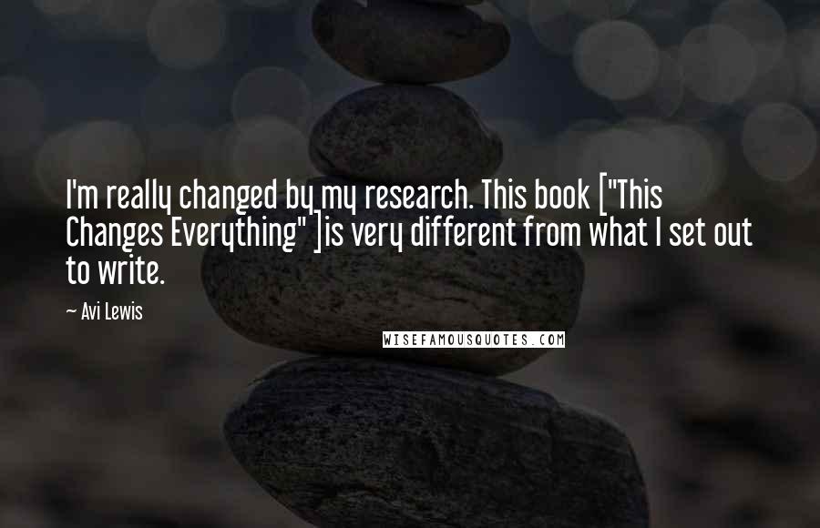 Avi Lewis Quotes: I'm really changed by my research. This book ["This Changes Everything" ]is very different from what I set out to write.