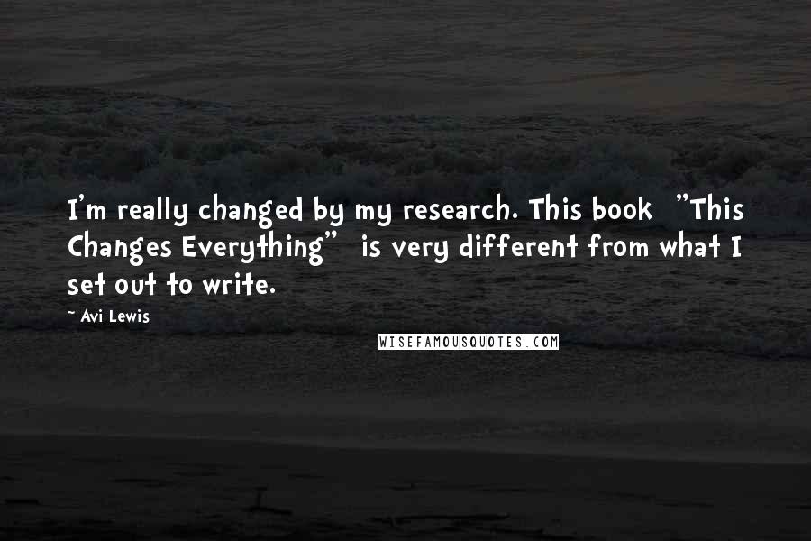 Avi Lewis Quotes: I'm really changed by my research. This book ["This Changes Everything" ]is very different from what I set out to write.