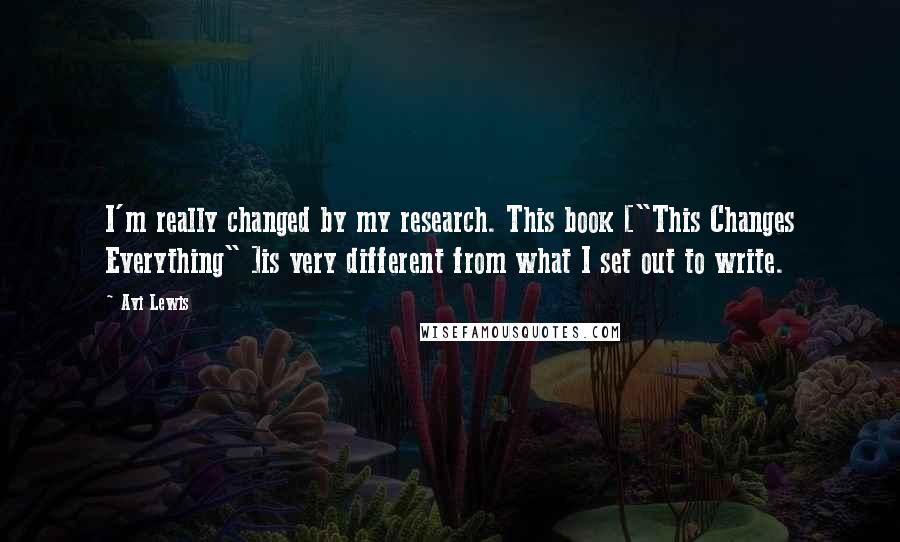 Avi Lewis Quotes: I'm really changed by my research. This book ["This Changes Everything" ]is very different from what I set out to write.