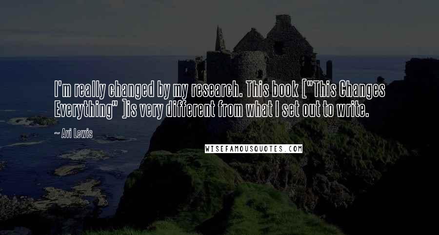 Avi Lewis Quotes: I'm really changed by my research. This book ["This Changes Everything" ]is very different from what I set out to write.