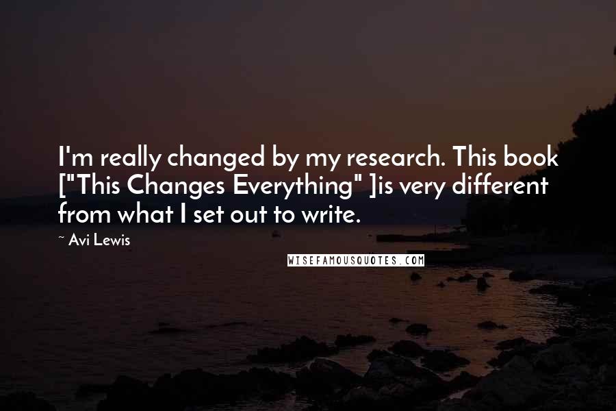 Avi Lewis Quotes: I'm really changed by my research. This book ["This Changes Everything" ]is very different from what I set out to write.