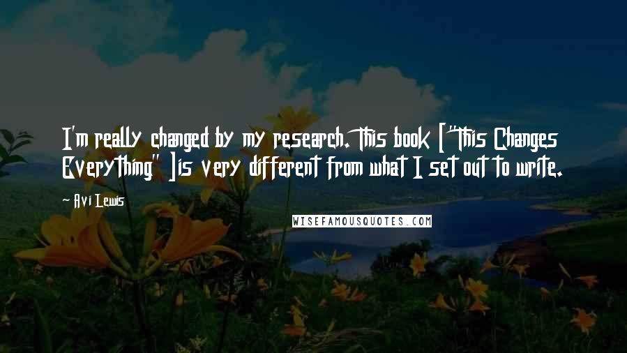 Avi Lewis Quotes: I'm really changed by my research. This book ["This Changes Everything" ]is very different from what I set out to write.