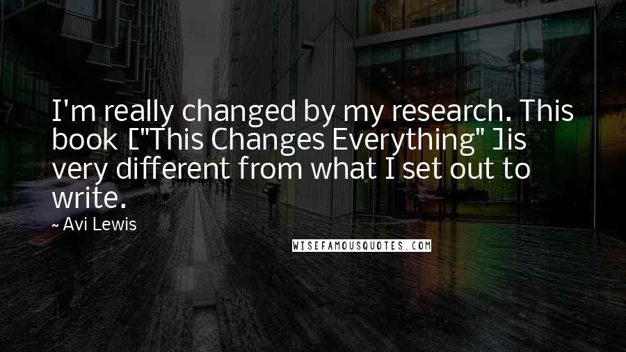 Avi Lewis Quotes: I'm really changed by my research. This book ["This Changes Everything" ]is very different from what I set out to write.