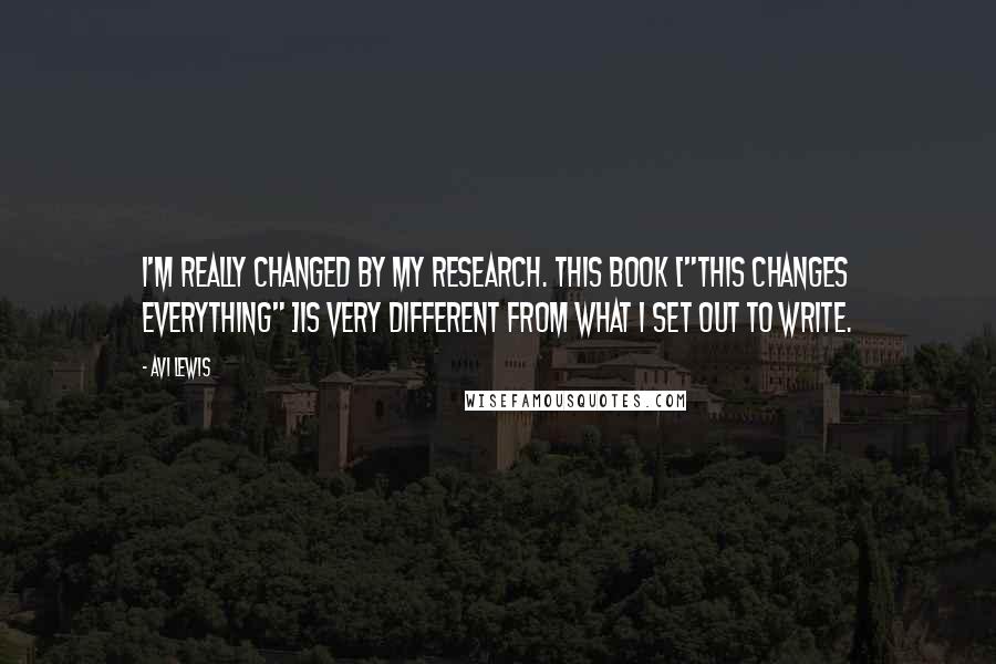 Avi Lewis Quotes: I'm really changed by my research. This book ["This Changes Everything" ]is very different from what I set out to write.