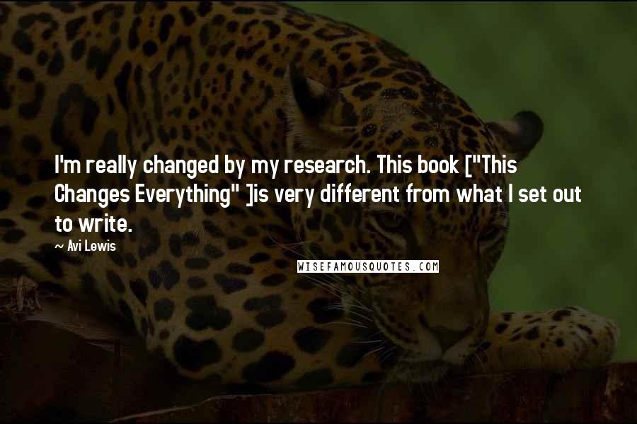 Avi Lewis Quotes: I'm really changed by my research. This book ["This Changes Everything" ]is very different from what I set out to write.