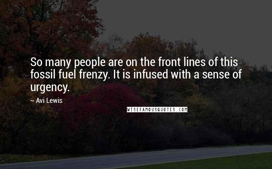 Avi Lewis Quotes: So many people are on the front lines of this fossil fuel frenzy. It is infused with a sense of urgency.