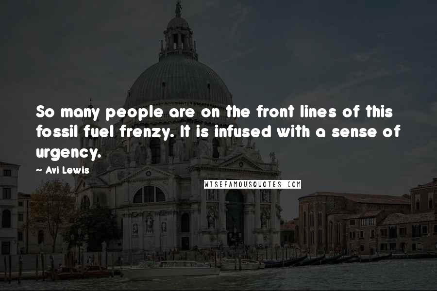 Avi Lewis Quotes: So many people are on the front lines of this fossil fuel frenzy. It is infused with a sense of urgency.