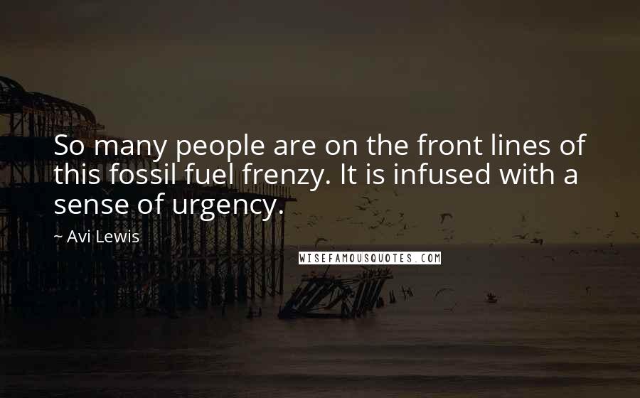 Avi Lewis Quotes: So many people are on the front lines of this fossil fuel frenzy. It is infused with a sense of urgency.