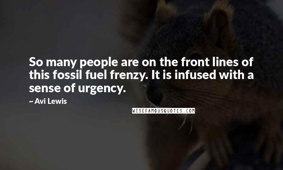 Avi Lewis Quotes: So many people are on the front lines of this fossil fuel frenzy. It is infused with a sense of urgency.