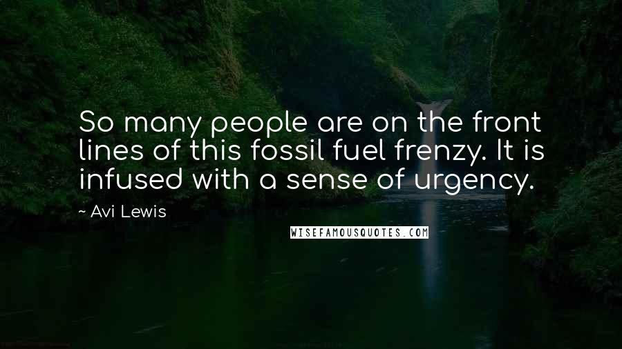 Avi Lewis Quotes: So many people are on the front lines of this fossil fuel frenzy. It is infused with a sense of urgency.