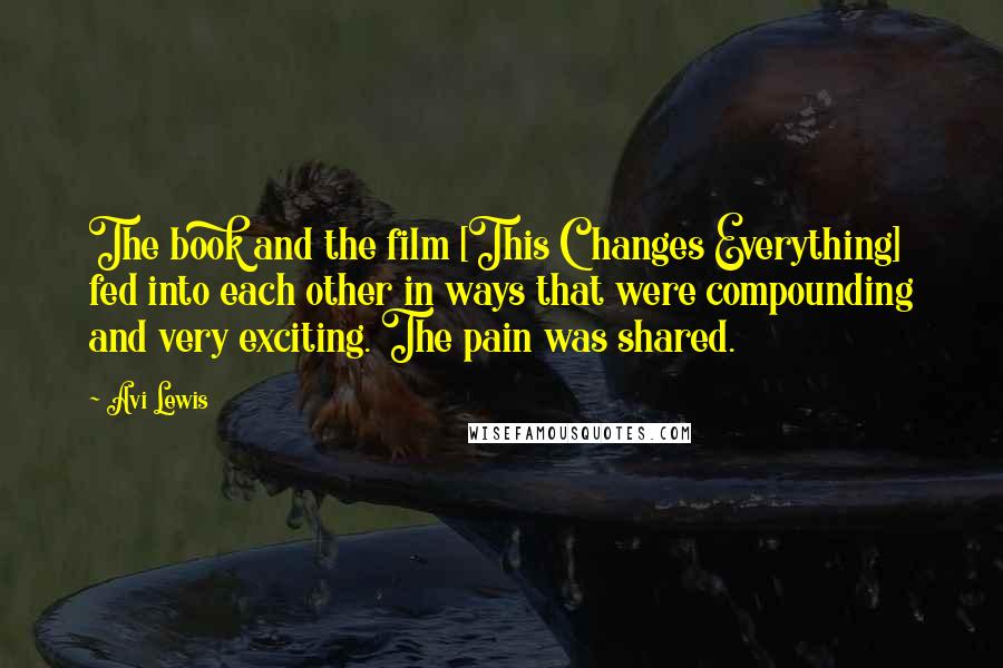 Avi Lewis Quotes: The book and the film [This Changes Everything] fed into each other in ways that were compounding and very exciting. The pain was shared.