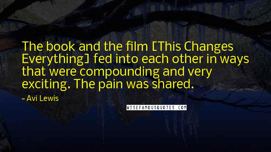 Avi Lewis Quotes: The book and the film [This Changes Everything] fed into each other in ways that were compounding and very exciting. The pain was shared.
