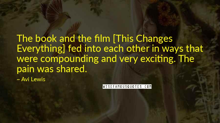Avi Lewis Quotes: The book and the film [This Changes Everything] fed into each other in ways that were compounding and very exciting. The pain was shared.