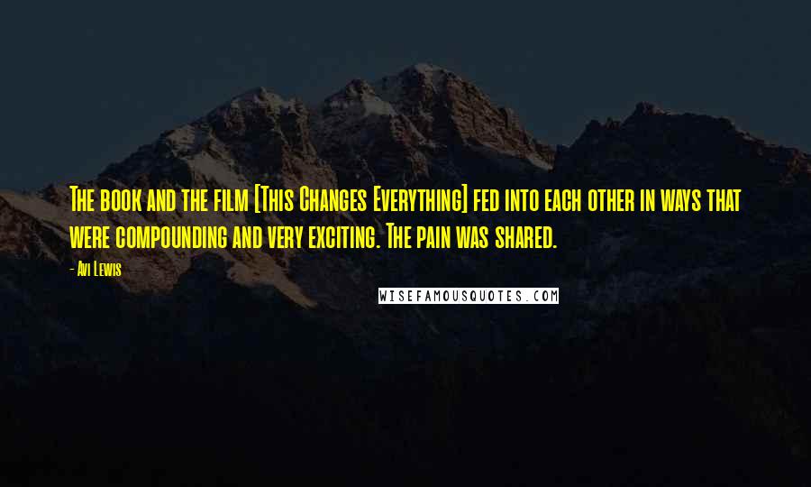 Avi Lewis Quotes: The book and the film [This Changes Everything] fed into each other in ways that were compounding and very exciting. The pain was shared.