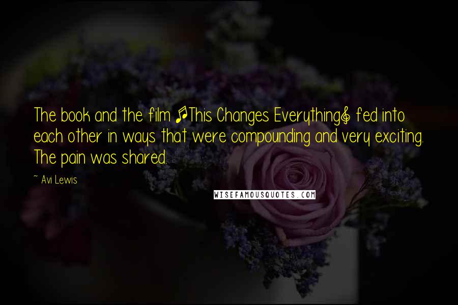 Avi Lewis Quotes: The book and the film [This Changes Everything] fed into each other in ways that were compounding and very exciting. The pain was shared.