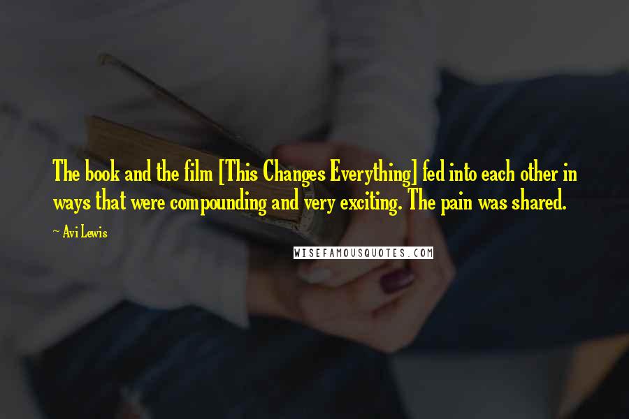 Avi Lewis Quotes: The book and the film [This Changes Everything] fed into each other in ways that were compounding and very exciting. The pain was shared.