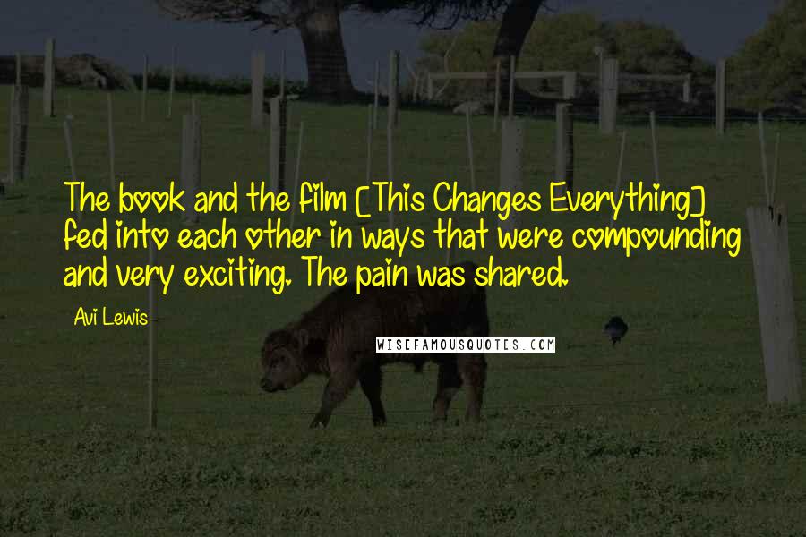 Avi Lewis Quotes: The book and the film [This Changes Everything] fed into each other in ways that were compounding and very exciting. The pain was shared.