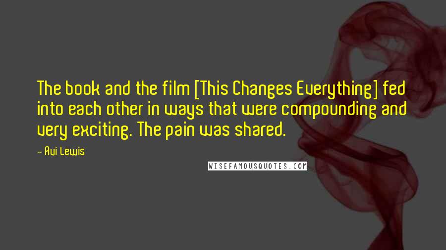 Avi Lewis Quotes: The book and the film [This Changes Everything] fed into each other in ways that were compounding and very exciting. The pain was shared.