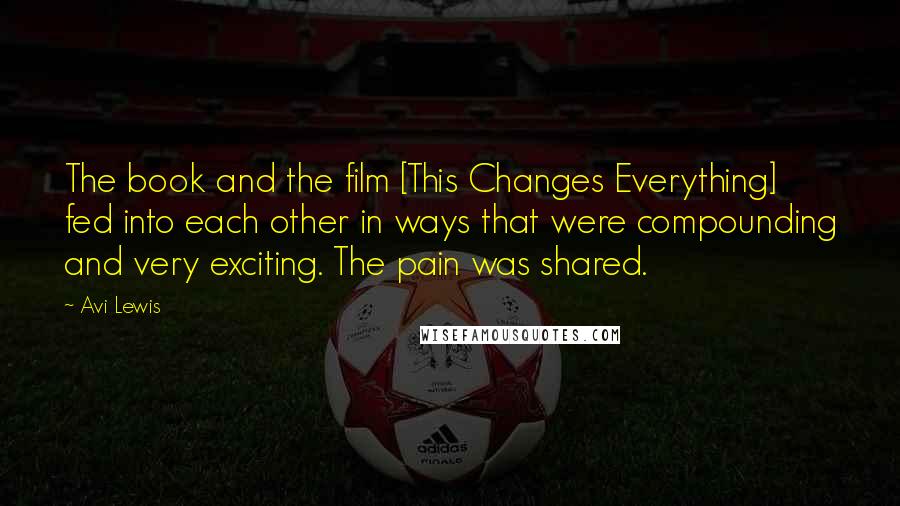 Avi Lewis Quotes: The book and the film [This Changes Everything] fed into each other in ways that were compounding and very exciting. The pain was shared.
