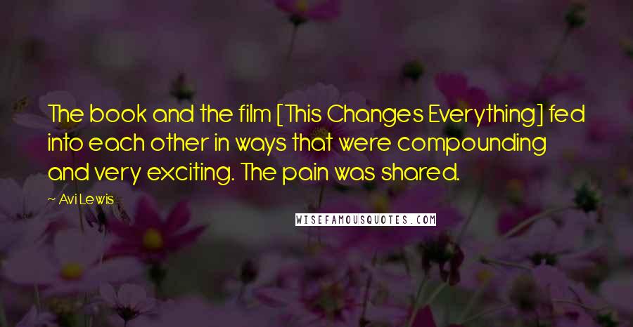 Avi Lewis Quotes: The book and the film [This Changes Everything] fed into each other in ways that were compounding and very exciting. The pain was shared.
