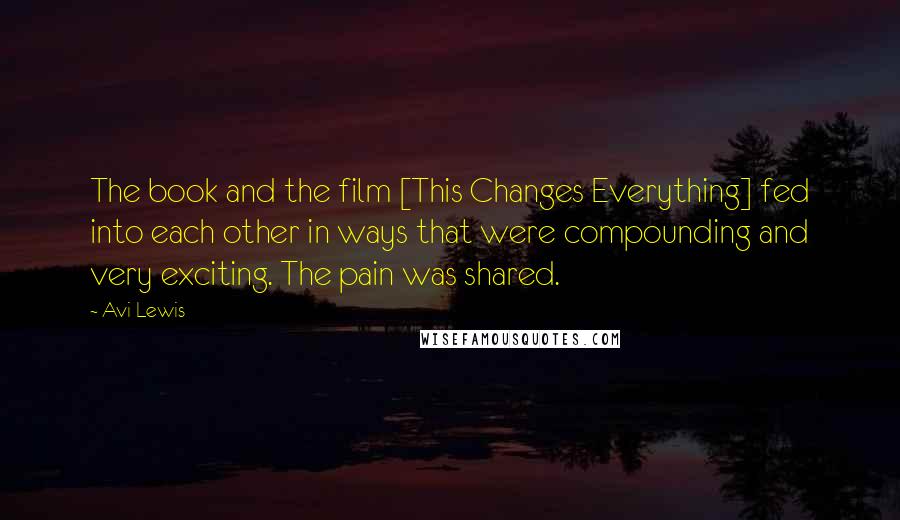 Avi Lewis Quotes: The book and the film [This Changes Everything] fed into each other in ways that were compounding and very exciting. The pain was shared.