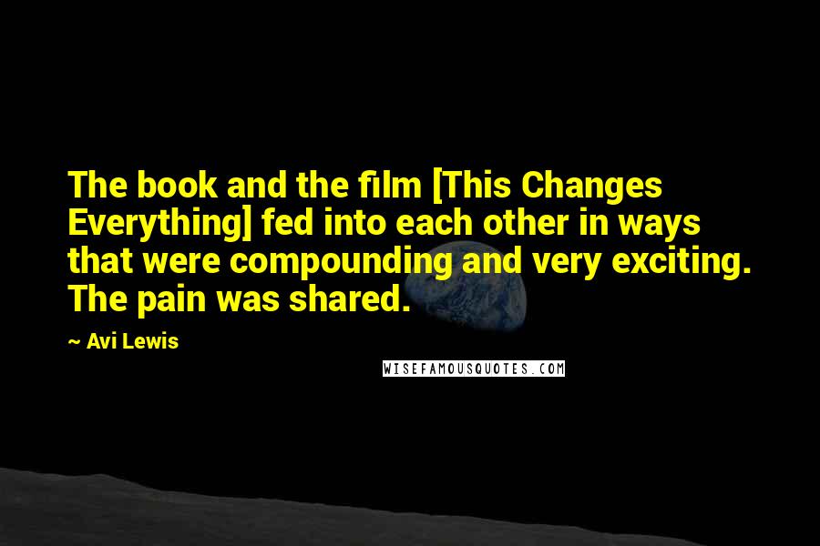 Avi Lewis Quotes: The book and the film [This Changes Everything] fed into each other in ways that were compounding and very exciting. The pain was shared.