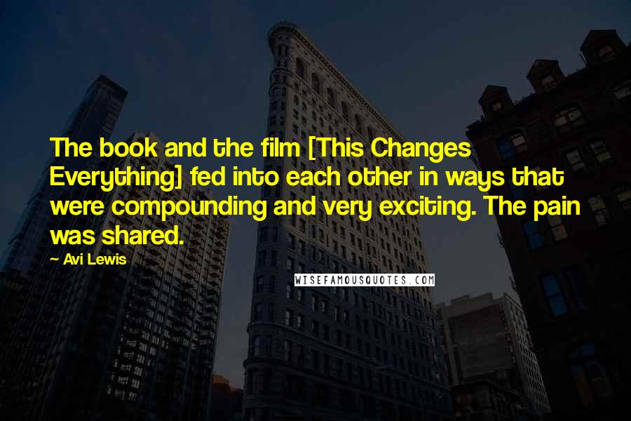 Avi Lewis Quotes: The book and the film [This Changes Everything] fed into each other in ways that were compounding and very exciting. The pain was shared.