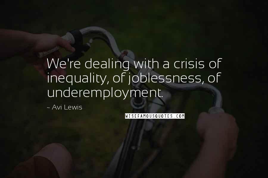 Avi Lewis Quotes: We're dealing with a crisis of inequality, of joblessness, of underemployment.