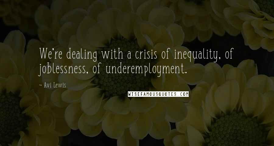 Avi Lewis Quotes: We're dealing with a crisis of inequality, of joblessness, of underemployment.