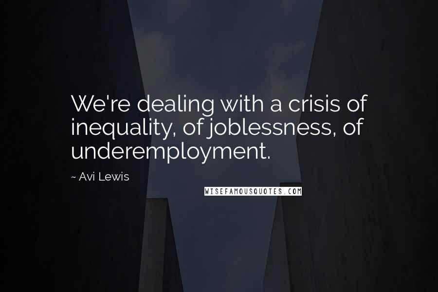 Avi Lewis Quotes: We're dealing with a crisis of inequality, of joblessness, of underemployment.