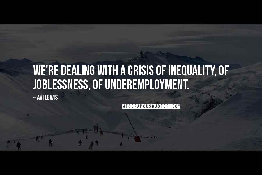 Avi Lewis Quotes: We're dealing with a crisis of inequality, of joblessness, of underemployment.