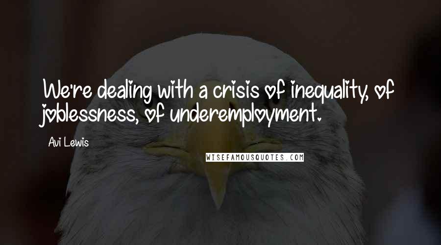 Avi Lewis Quotes: We're dealing with a crisis of inequality, of joblessness, of underemployment.