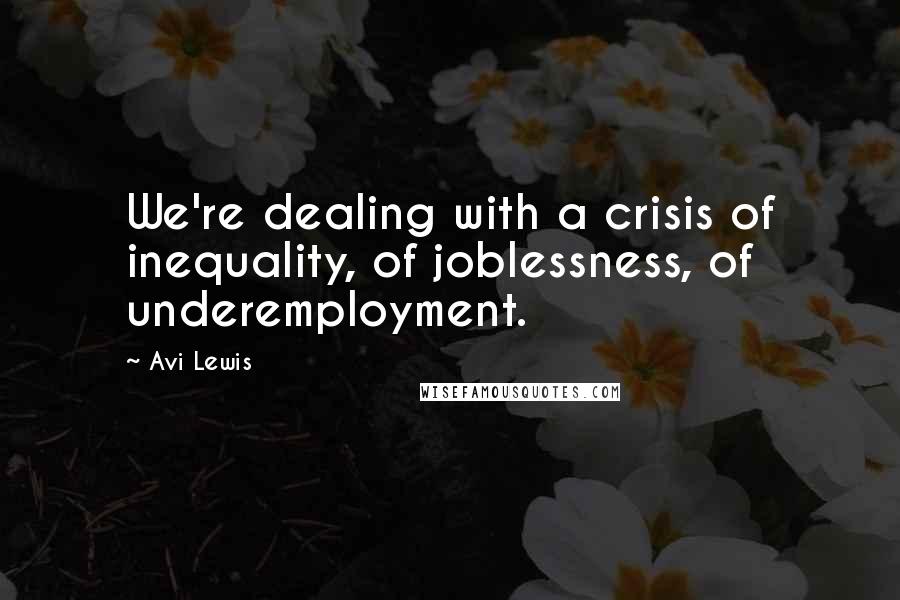 Avi Lewis Quotes: We're dealing with a crisis of inequality, of joblessness, of underemployment.