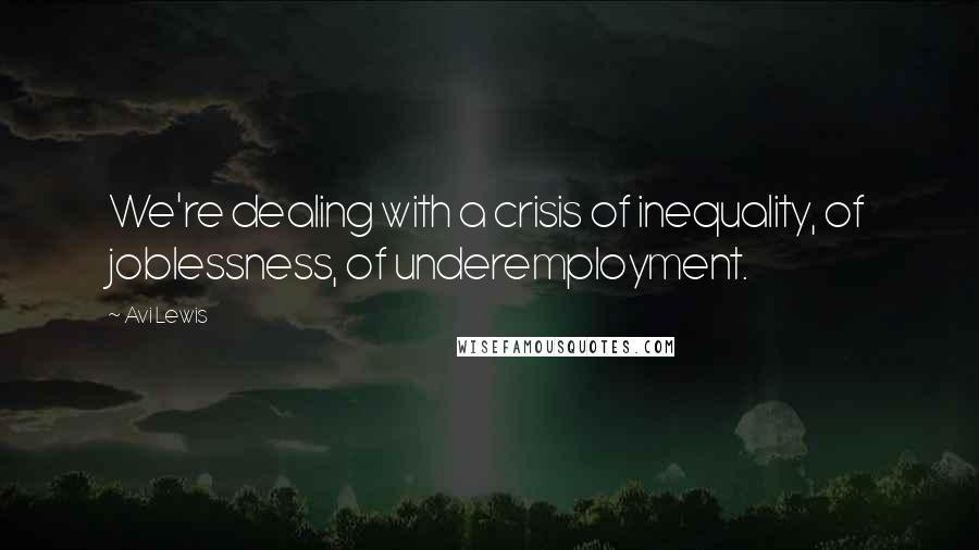 Avi Lewis Quotes: We're dealing with a crisis of inequality, of joblessness, of underemployment.