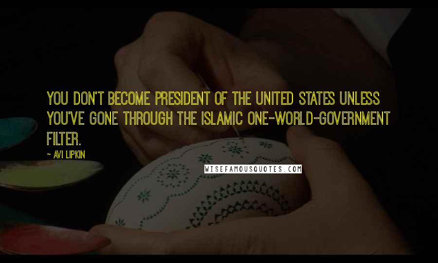 Avi Lipkin Quotes: You don't become president of the United States unless you've gone through the Islamic one-world-government filter.