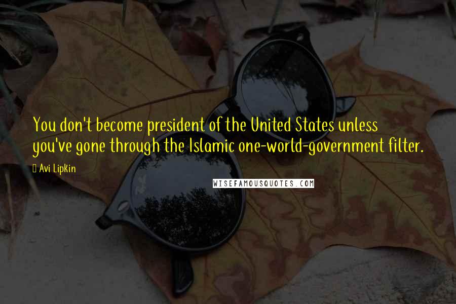 Avi Lipkin Quotes: You don't become president of the United States unless you've gone through the Islamic one-world-government filter.