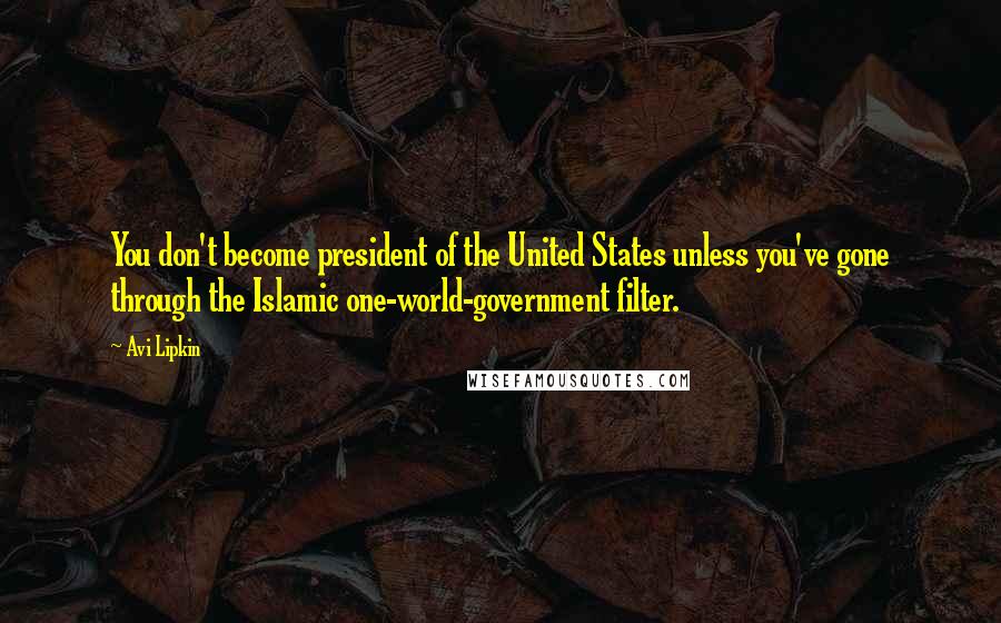 Avi Lipkin Quotes: You don't become president of the United States unless you've gone through the Islamic one-world-government filter.