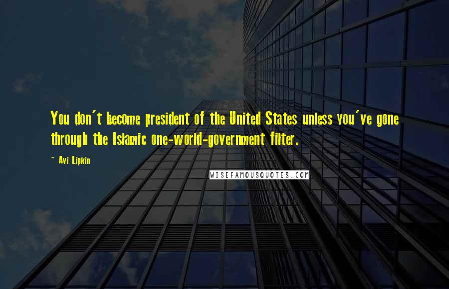 Avi Lipkin Quotes: You don't become president of the United States unless you've gone through the Islamic one-world-government filter.