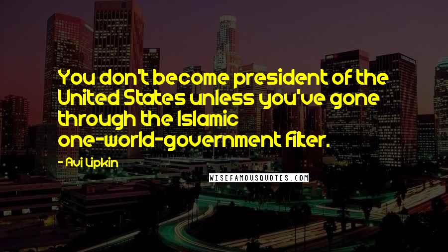 Avi Lipkin Quotes: You don't become president of the United States unless you've gone through the Islamic one-world-government filter.