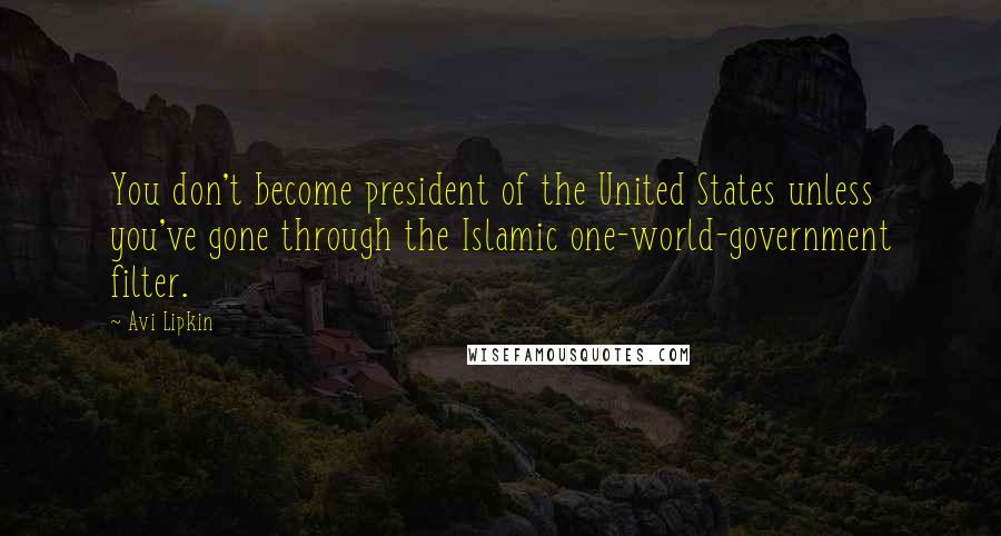 Avi Lipkin Quotes: You don't become president of the United States unless you've gone through the Islamic one-world-government filter.