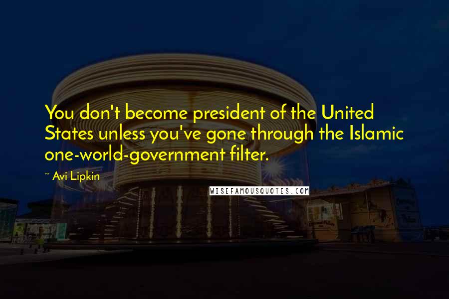 Avi Lipkin Quotes: You don't become president of the United States unless you've gone through the Islamic one-world-government filter.