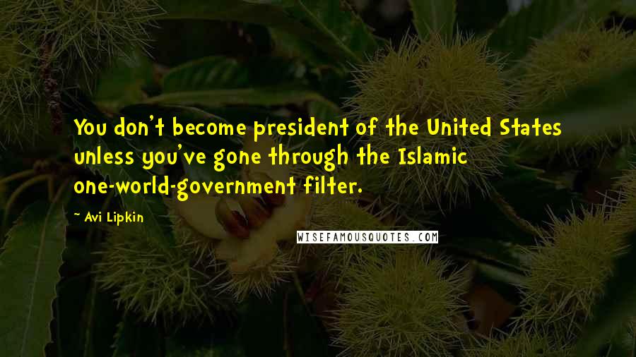 Avi Lipkin Quotes: You don't become president of the United States unless you've gone through the Islamic one-world-government filter.