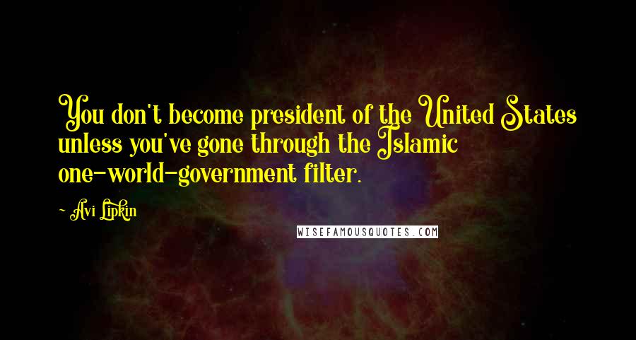 Avi Lipkin Quotes: You don't become president of the United States unless you've gone through the Islamic one-world-government filter.